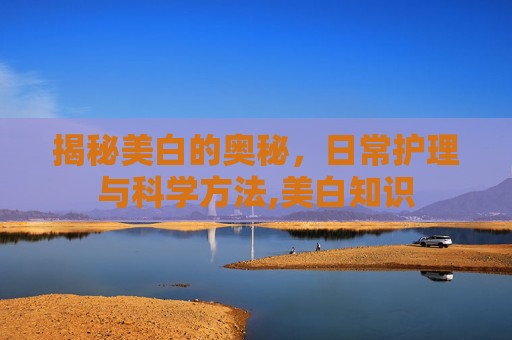 揭秘美白的奥秘，日常护理与科学方法,美白知识