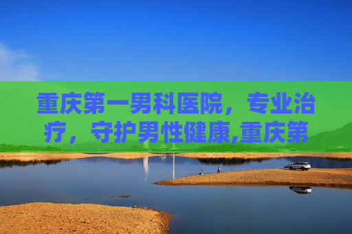 重庆第一男科医院，专业治疗，守护男性健康,重庆第一男科医院怎么样