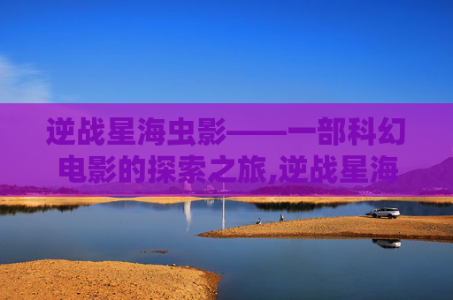 逆战星海虫影——一部科幻电影的探索之旅,逆战星海虫影原型