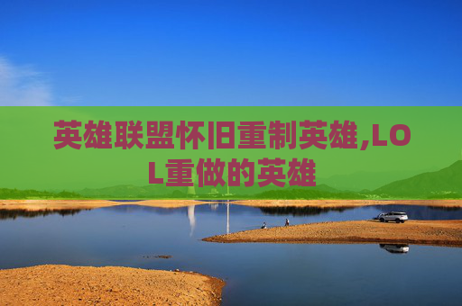 英雄联盟怀旧重制英雄,LOL重做的英雄