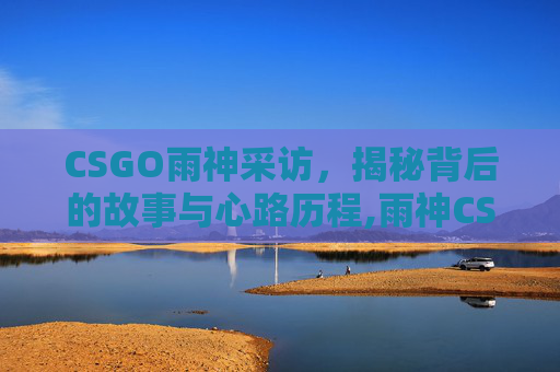 CSGO雨神采访，揭秘背后的故事与心路历程,雨神CSGO