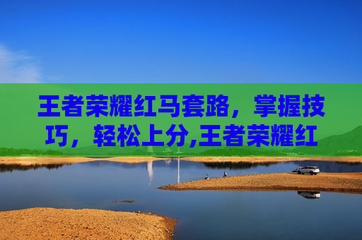 王者荣耀红马套路，掌握技巧，轻松上分,王者荣耀红马套路有哪些