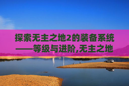 探索无主之地2的装备系统——等级与进阶,无主之地2装备等级怎么同步