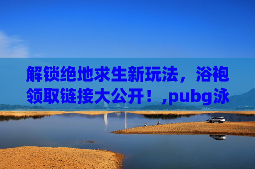解锁绝地求生新玩法，浴袍领取链接大公开！,pubg泳衣