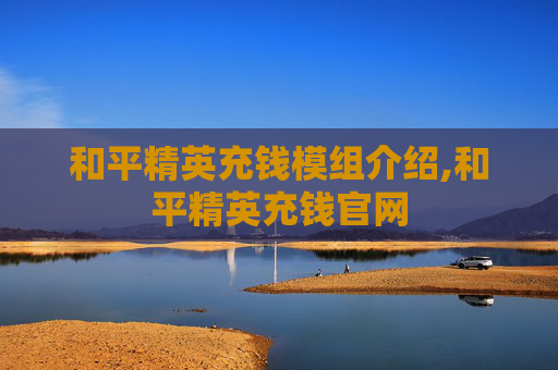 和平精英充钱模组介绍,和平精英充钱官网