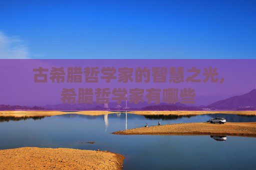 古希腊哲学家的智慧之光,希腊哲学家有哪些