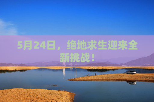 5月24日，绝地求生迎来全新挑战！