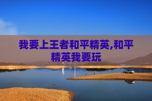 我要上王者和平精英,和平精英我要玩