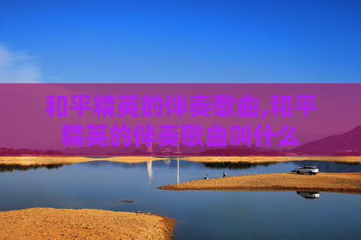 和平精英的伴奏歌曲,和平精英的伴奏歌曲叫什么