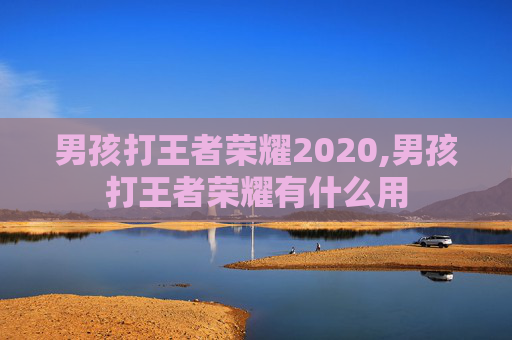 男孩打王者荣耀2020,男孩打王者荣耀有什么用