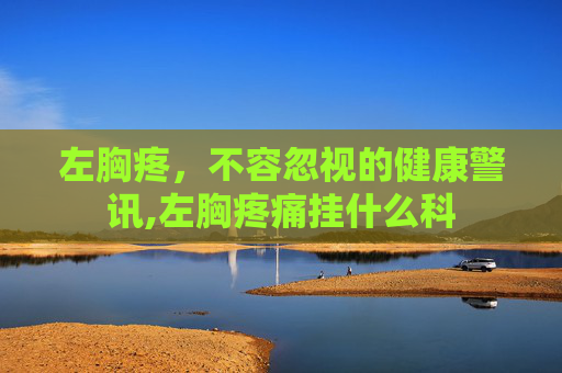 左胸疼，不容忽视的健康警讯,左胸疼痛挂什么科