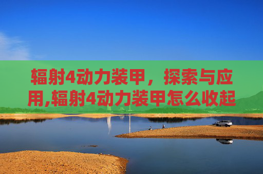 辐射4动力装甲，探索与应用,辐射4动力装甲怎么收起来