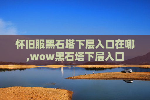 怀旧服黑石塔下层入口在哪,wow黑石塔下层入口