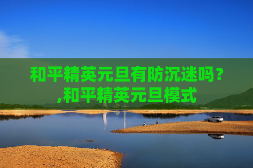 和平精英元旦有防沉迷吗？,和平精英元旦模式