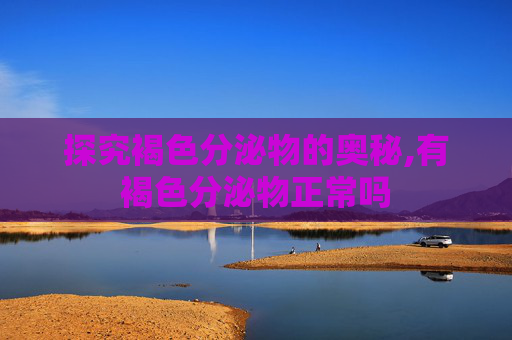 探究褐色分泌物的奥秘,有褐色分泌物正常吗