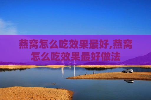 燕窝怎么吃效果最好,燕窝怎么吃效果最好做法