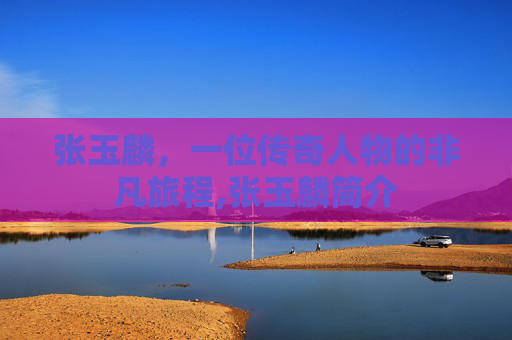 张玉麟，一位传奇人物的非凡旅程,张玉麟简介