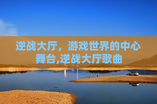 逆战大厅，游戏世界的中心舞台,逆战大厅歌曲