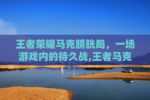 王者荣耀马克膀胱局，一场游戏内的持久战,王者马克图片