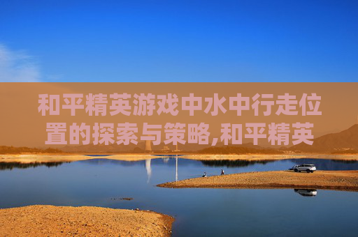 和平精英游戏中水中行走位置的探索与策略,和平精英水下遗迹在哪