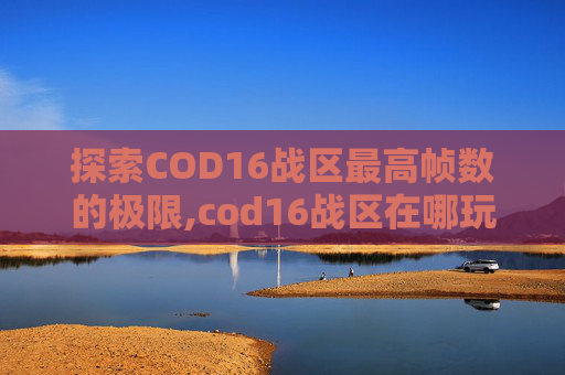 探索COD16战区最高帧数的极限,cod16战区在哪玩