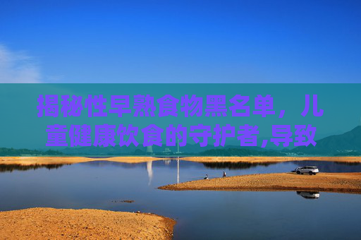 揭秘性早熟食物黑名单，儿童健康饮食的守护者,导致性早熟的食品有哪些