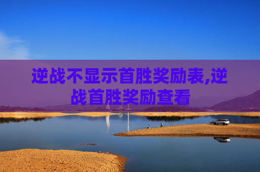 逆战不显示首胜奖励表,逆战首胜奖励查看