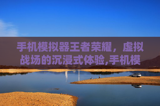 手机模拟器王者荣耀，虚拟战场的沉浸式体验,手机模拟器王者荣耀怎么下载