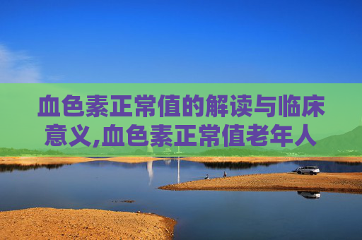 血色素正常值的解读与临床意义,血色素正常值老年人