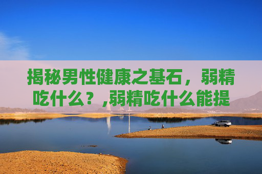 揭秘男性健康之基石，弱精吃什么？,弱精吃什么能提高活力