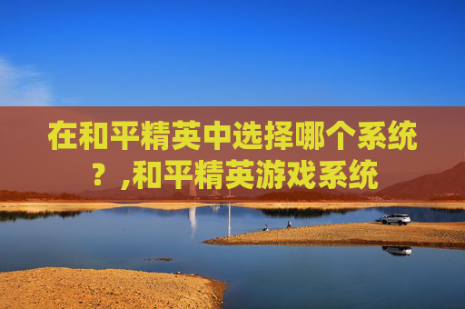 在和平精英中选择哪个系统？,和平精英游戏系统