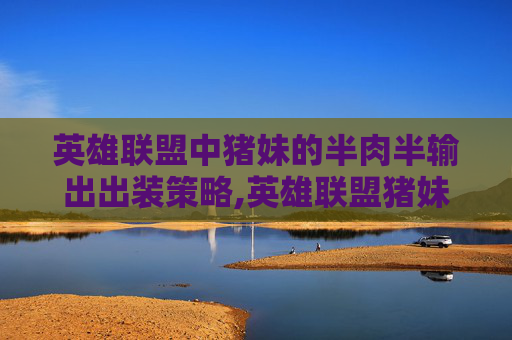 英雄联盟中猪妹的半肉半输出出装策略,英雄联盟猪妹出装