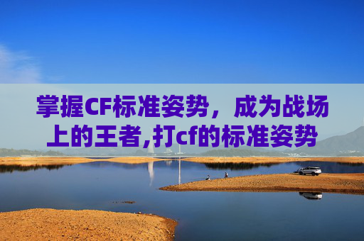 掌握CF标准姿势，成为战场上的王者,打cf的标准姿势是什么