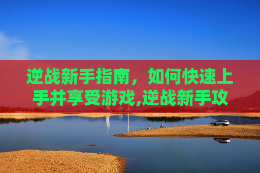 逆战新手指南，如何快速上手并享受游戏,逆战新手攻略