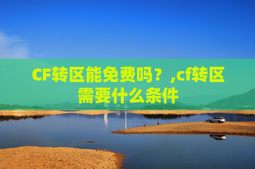 CF转区能免费吗？,cf转区需要什么条件