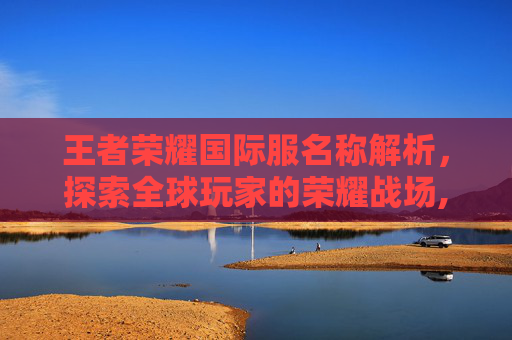 王者荣耀国际服名称解析，探索全球玩家的荣耀战场,王者荣耀国际服叫什么游戏