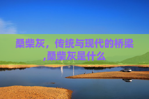 桑柴灰，传统与现代的桥梁,桑柴灰是什么