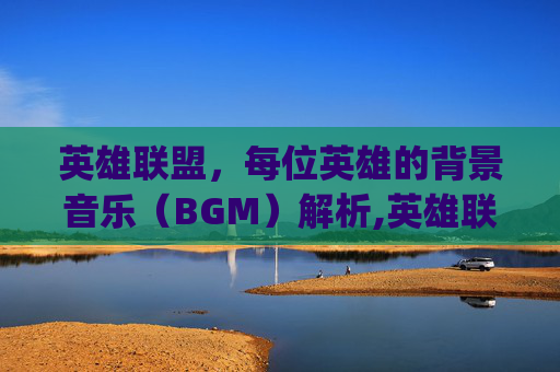 英雄联盟，每位英雄的背景音乐（BGM）解析,英雄联盟英雄专属bgm