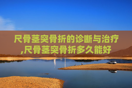 尺骨茎突骨折的诊断与治疗,尺骨茎突骨折多久能好