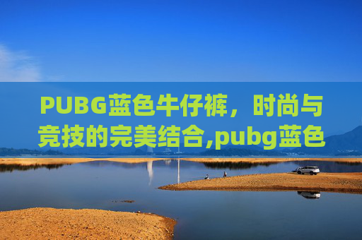 PUBG蓝色牛仔裤，时尚与竞技的完美结合,pubg蓝色连衣裙
