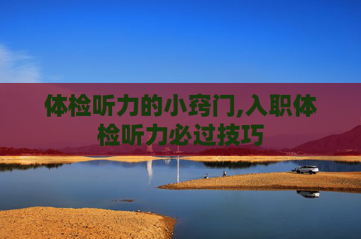 体检听力的小窍门,入职体检听力必过技巧