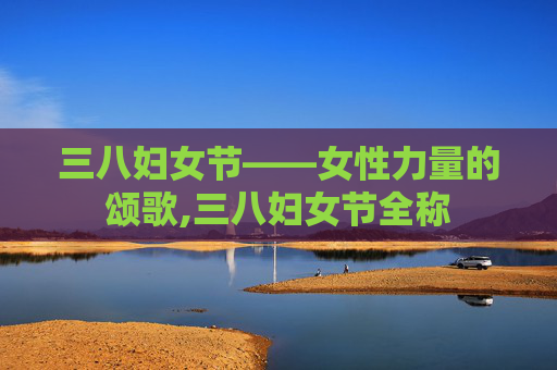三八妇女节——女性力量的颂歌,三八妇女节全称