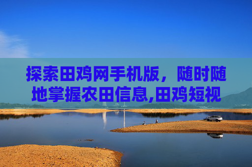 探索田鸡网手机版，随时随地掌握农田信息,田鸡短视频最新版本下载