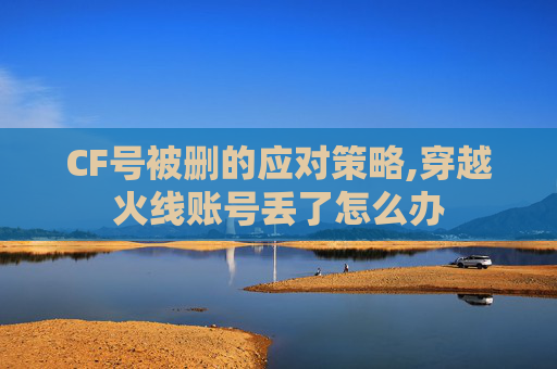 CF号被删的应对策略,穿越火线账号丢了怎么办