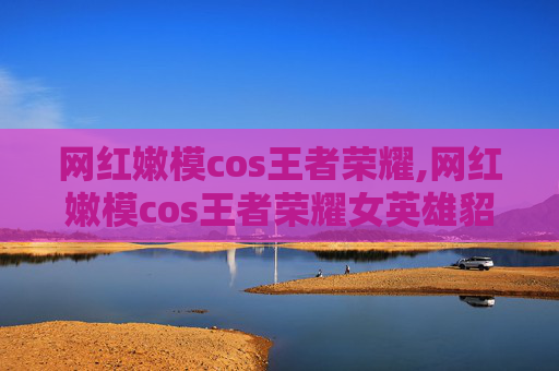 网红嫩模cos王者荣耀,网红嫩模cos王者荣耀女英雄貂蝉