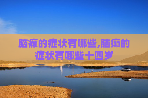 脑癫的症状有哪些,脑癫的症状有哪些十四岁