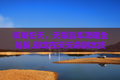 御龙在天，天命副本攻略全解析,御龙在天天命副本技巧