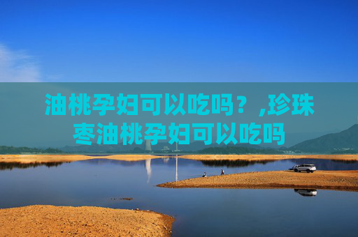 油桃孕妇可以吃吗？,珍珠枣油桃孕妇可以吃吗