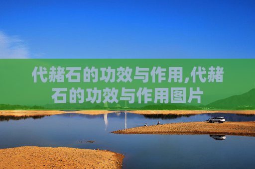 代赭石的功效与作用,代赭石的功效与作用图片