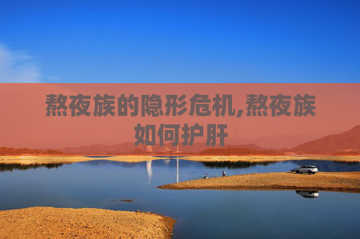 熬夜族的隐形危机,熬夜族如何护肝